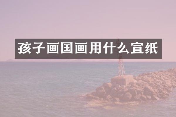 孩子画国画用什么宣纸