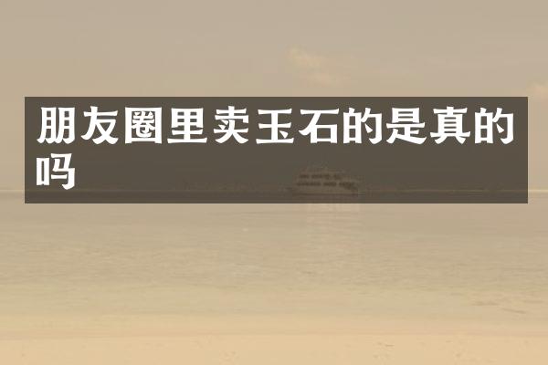 朋友圈里卖玉石的是真的吗