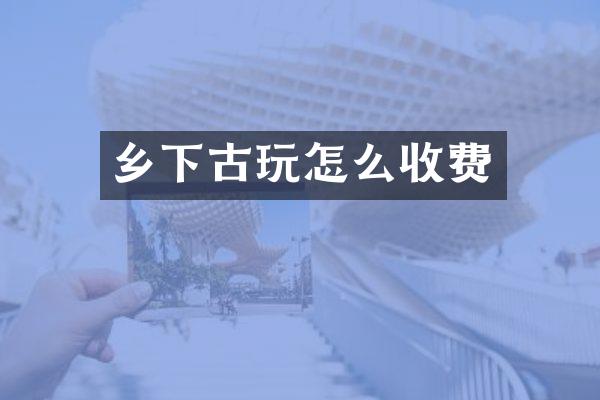 乡下古玩怎么收费