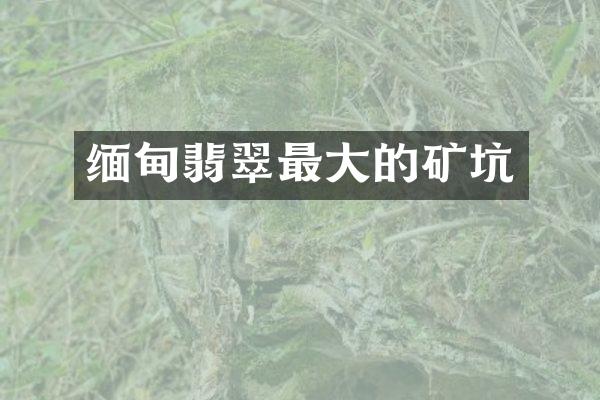 缅甸翡翠最大的矿坑