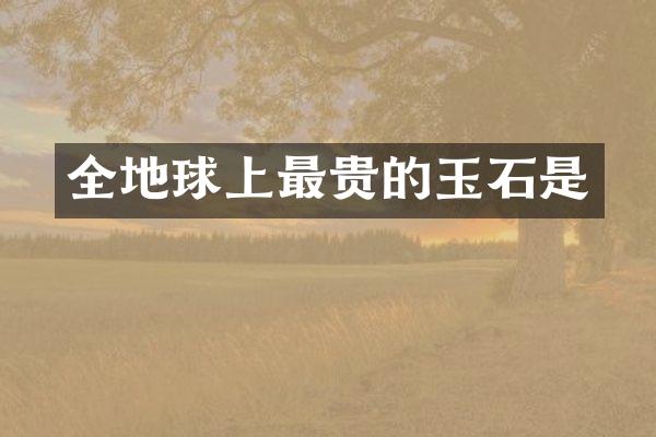 全地球上最贵的玉石是
