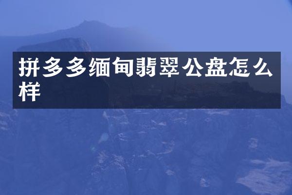拼多多缅甸翡翠公盘怎么样