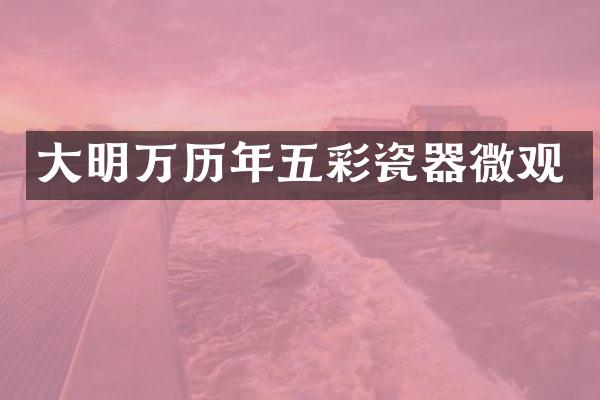 大明万历年五彩瓷器微观