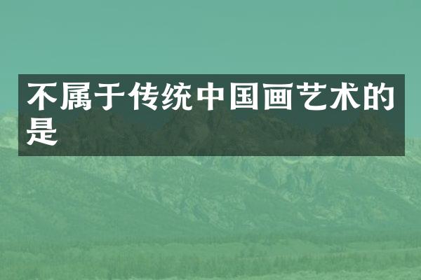 不属于传统中国画艺术的是