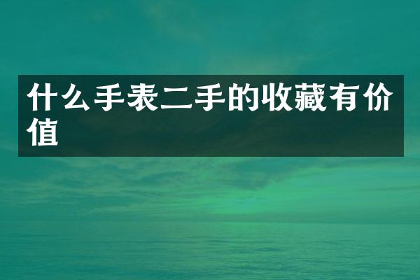 什么手表二手的收藏有价值