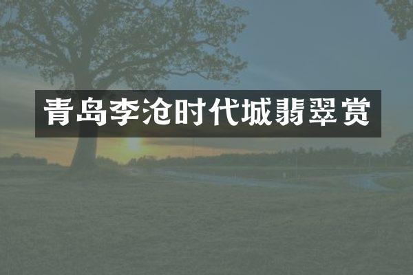青岛李沧时代城翡翠赏