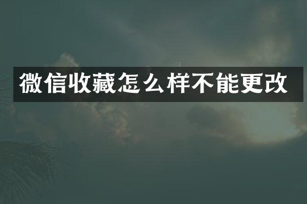 微信收藏怎么样不能更改