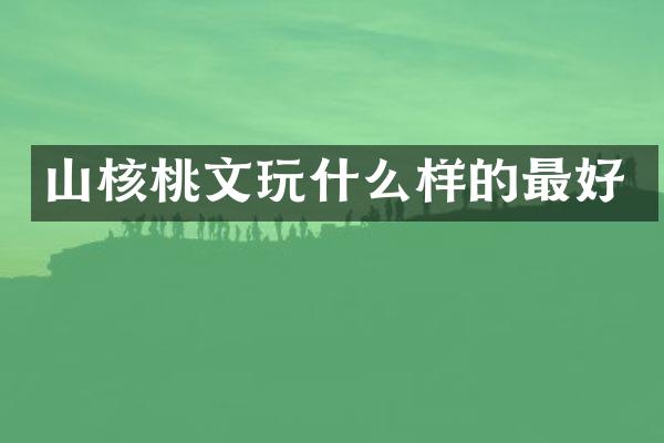 山核桃文玩什么样的最好