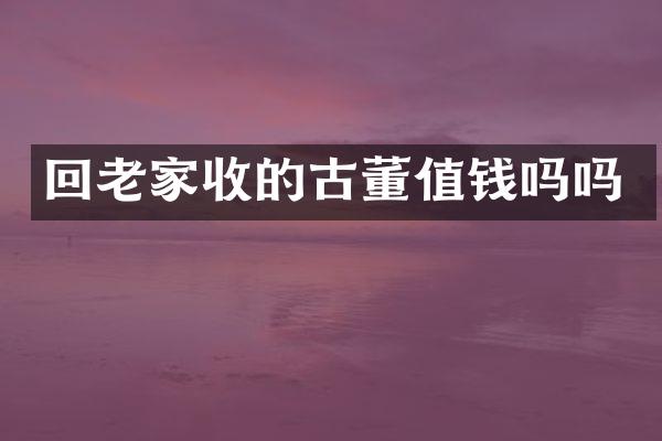 回老家收的古董值钱吗吗
