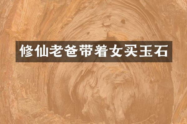 修仙老爸带着女买玉石