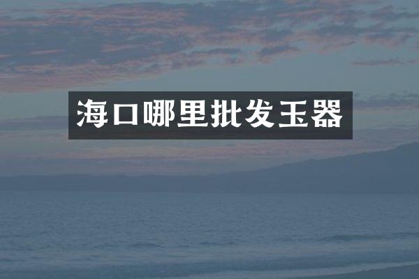 海口哪里批发玉器