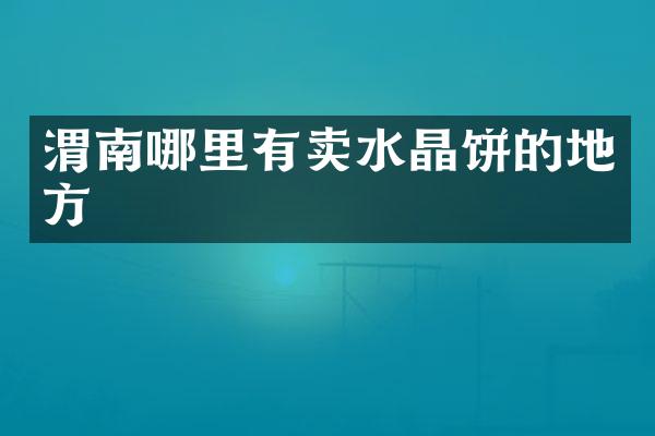 渭南哪里有卖水晶饼的地方