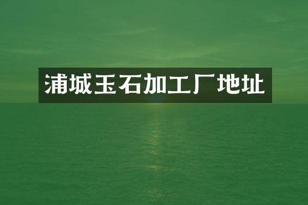 浦城玉石加工厂地址