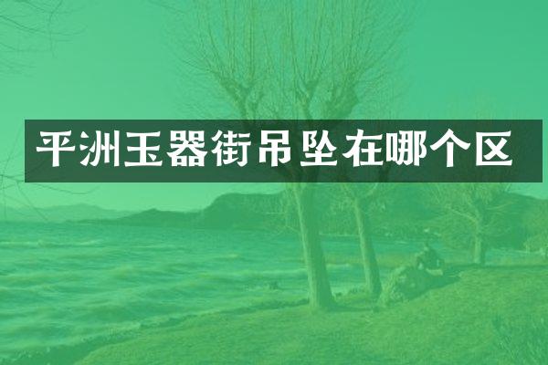 平洲玉器街吊坠在哪个区