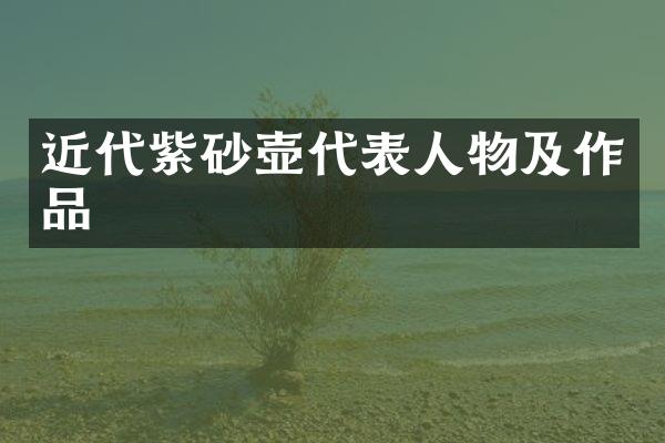 近代紫砂壶代表人物及作品