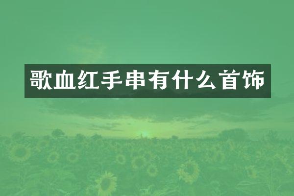 歌血红手串有什么首饰
