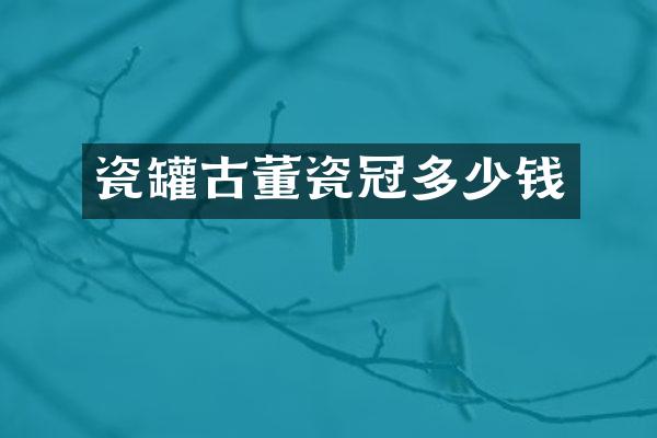 瓷罐古董瓷冠多少钱