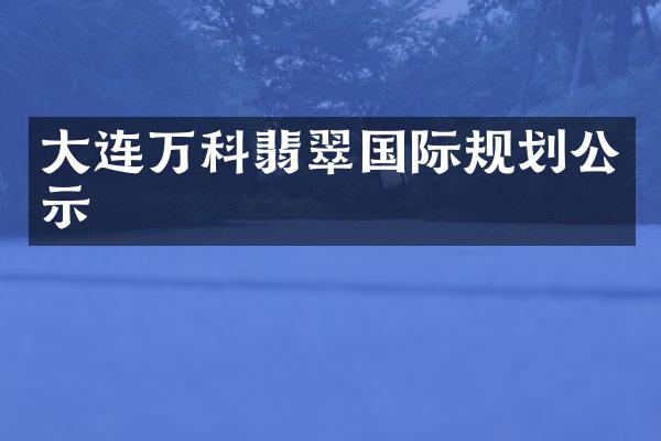 大连万科翡翠国际规划公示