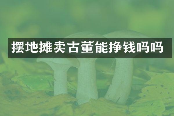 摆地摊卖古董能挣钱吗吗