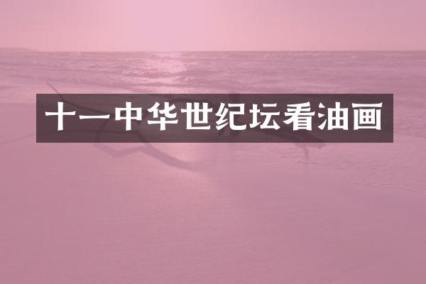 十一中华世纪坛看油画