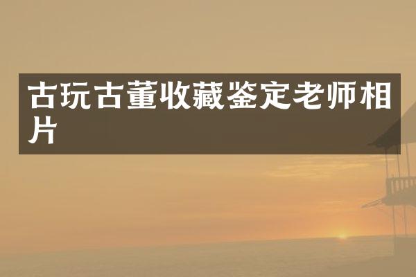 古玩古董收藏鉴定老师相片