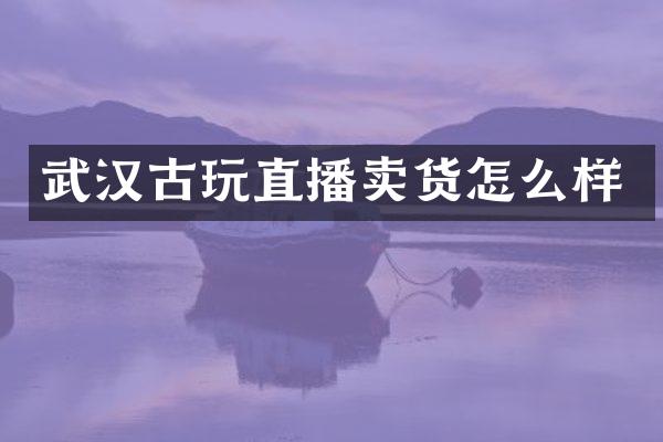 武汉古玩直播卖货怎么样