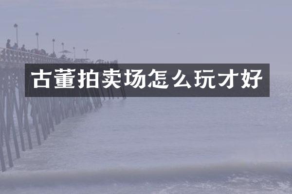 古董拍卖场怎么玩才好