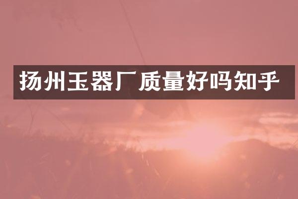 扬州玉器厂质量好吗知乎