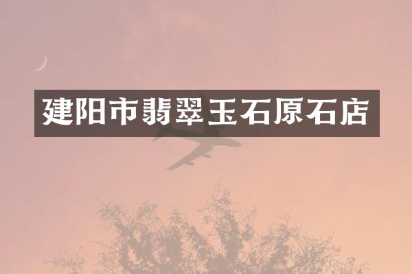 建阳市翡翠玉石原石店
