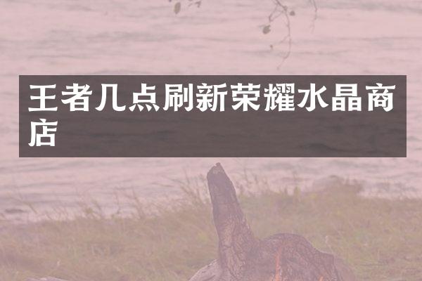 王者几点刷新荣耀水晶商店
