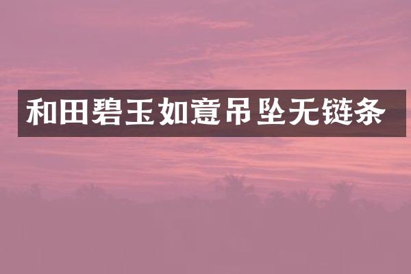 和田碧玉如意吊坠无链条