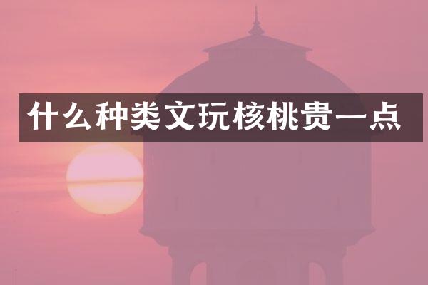 什么种类文玩核桃贵一点