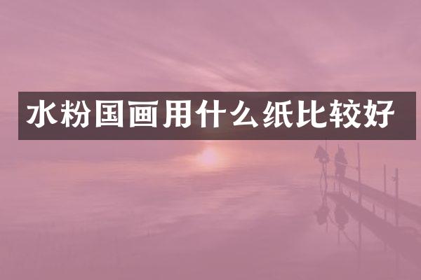 水粉国画用什么纸比较好