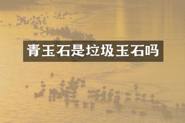 青玉石是垃圾玉石吗