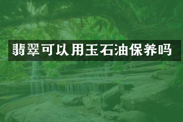 翡翠可以用玉石油保养吗