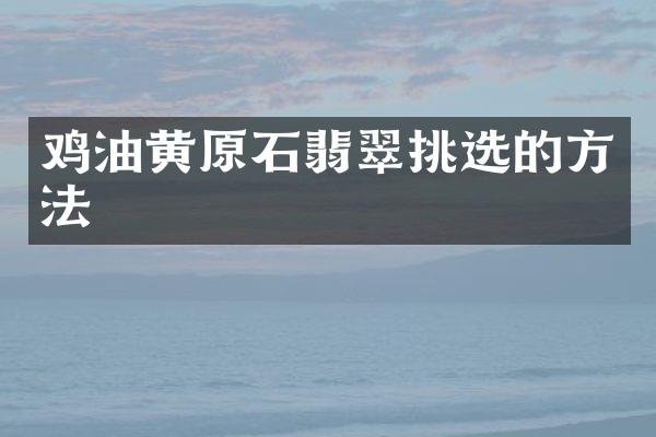 鸡油黄原石翡翠挑选的方法