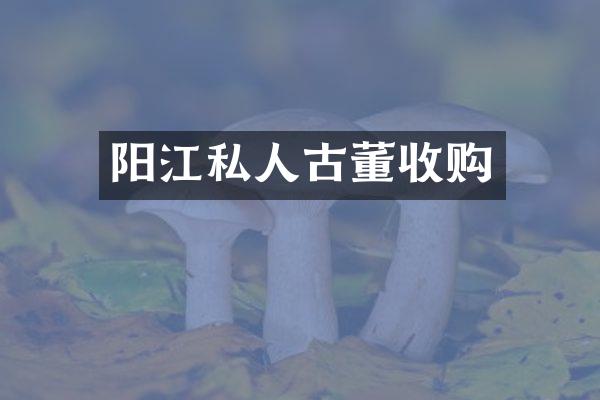 阳江私人古董收购