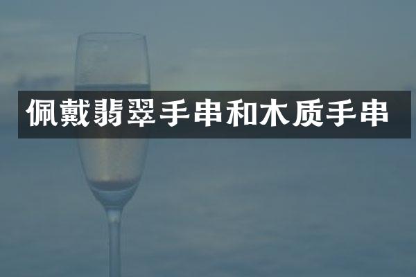 佩戴翡翠手串和木质手串