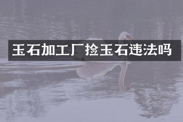 玉石加工厂捡玉石违法吗