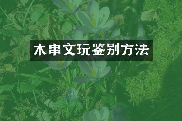 木串文玩鉴别方法
