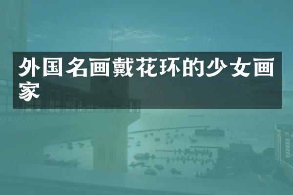 外国名画戴花环的少女画家