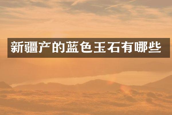 新疆产的蓝色玉石有哪些