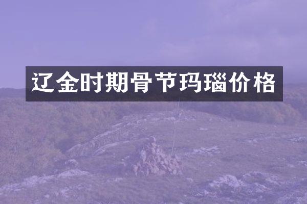 辽金时期骨节玛瑙价格
