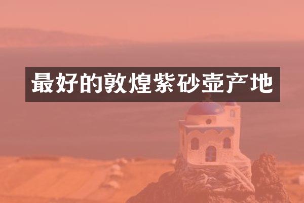 最好的敦煌紫砂壶产地