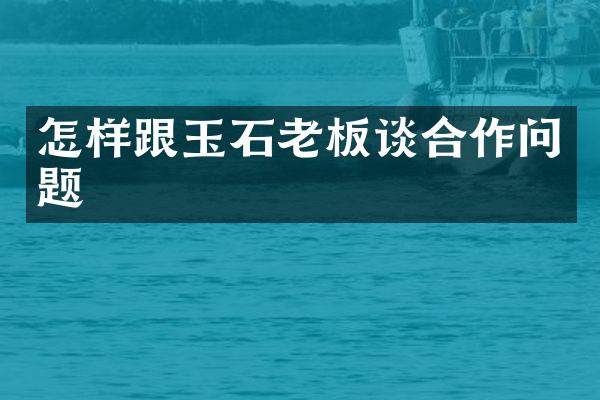怎样跟玉石老板谈合作问题