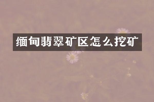 缅甸翡翠矿区怎么挖矿