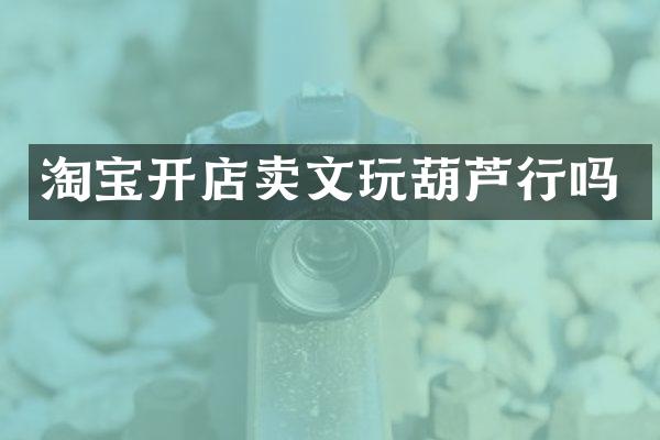 淘宝开店卖文玩葫芦行吗
