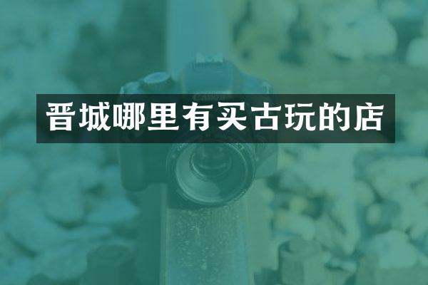 晋城哪里有买古玩的店