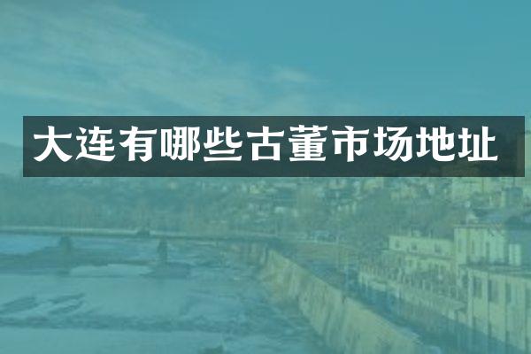 大连有哪些古董市场地址