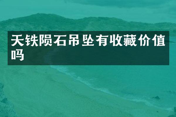 天铁陨石吊坠有收藏价值吗